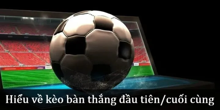 Hiểu về Kèo bàn thắng đầu tiên/cuối cùng