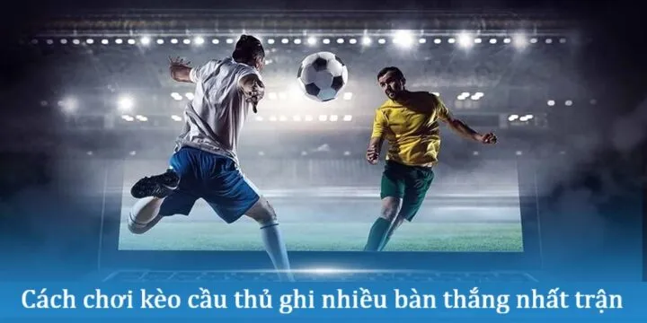 Cách chơi Kèo cầu thủ ghi nhiều bàn thắng nhất trận
